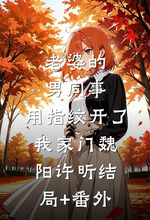 老婆的男同事，用指纹开了我家门魏阳许昕结局+番外