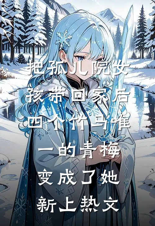 把孤儿院女孩带回家后，四个竹马唯一的青梅变成了她新上热文