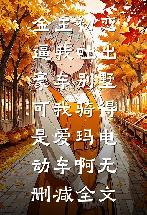 金主初恋逼我吐出豪车别墅，可我骑得是爱玛电动车啊无删减全文
