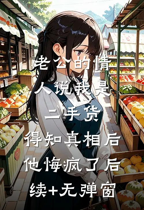 老公的情人说我是二手货，得知真相后他悔疯了后续+无弹窗