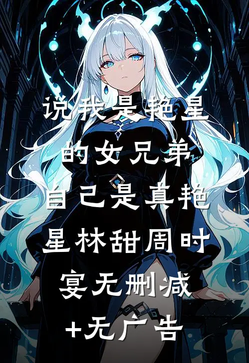 说我是艳星的女兄弟，自己是真艳星林甜周时宴无删减+无广告