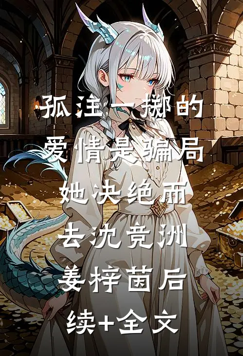孤注一掷的爱情是骗局，她决绝而去沈竞洲姜梓茵后续+全文