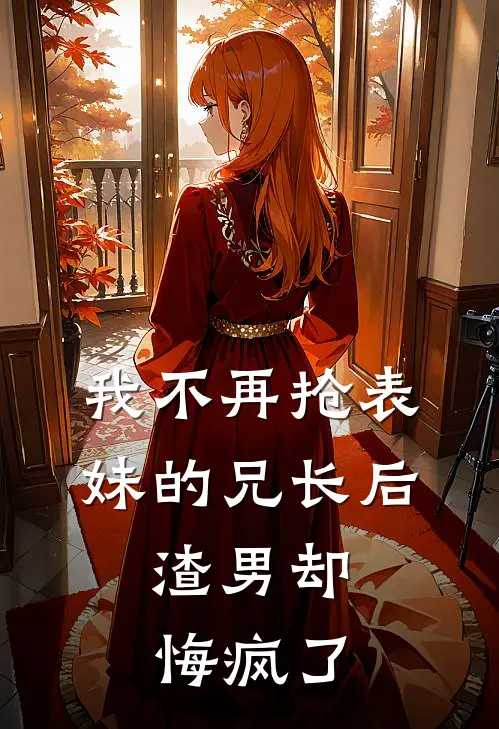 我不再抢表妹的兄长后，渣男却悔疯了