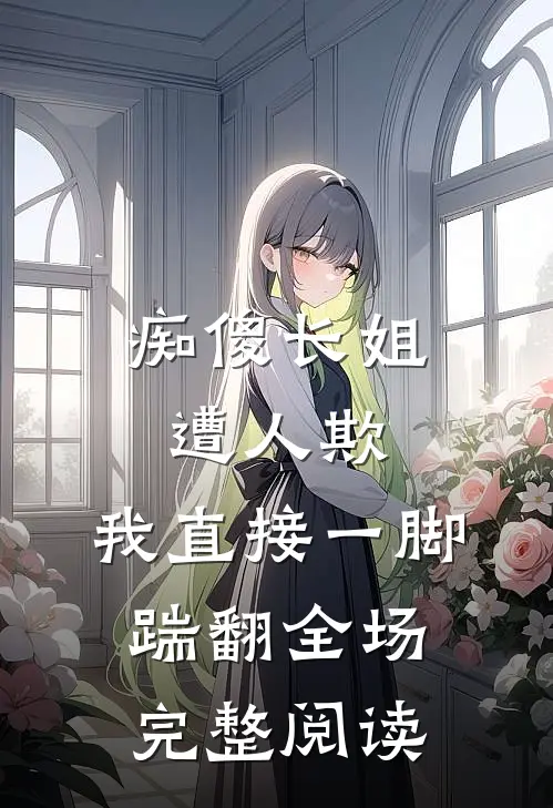 痴傻长姐遭人欺，我直接一脚踹翻全场完整阅读