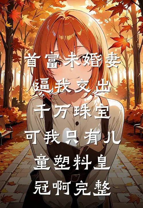 首富未婚妻逼我交出千万珠宝，可我只有儿童塑料皇冠啊完整