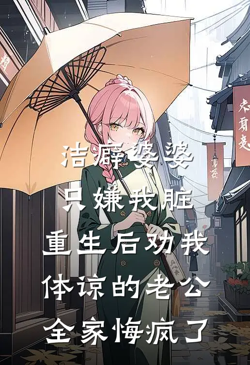 洁癖婆婆只嫌我脏，重生后劝我体谅的老公全家悔疯了