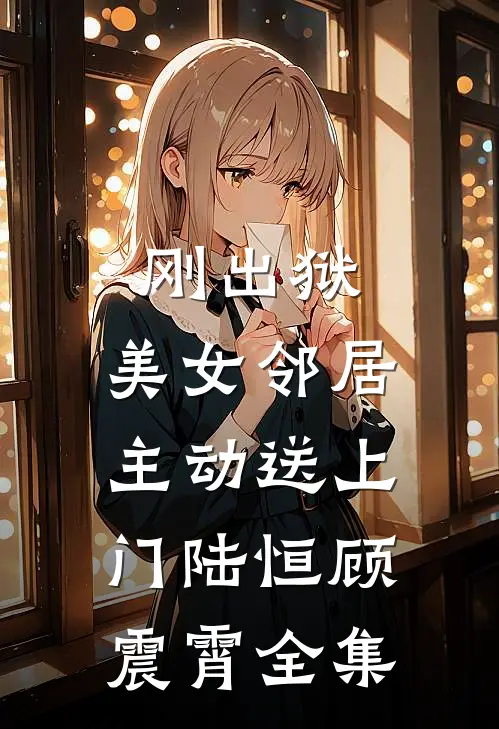 刚出狱，美女邻居主动送上门陆恒顾震霄全集