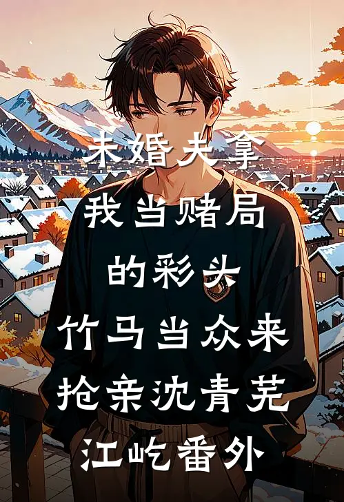 未婚夫拿我当赌局的彩头，竹马当众来抢亲沈青芜江屹番外
