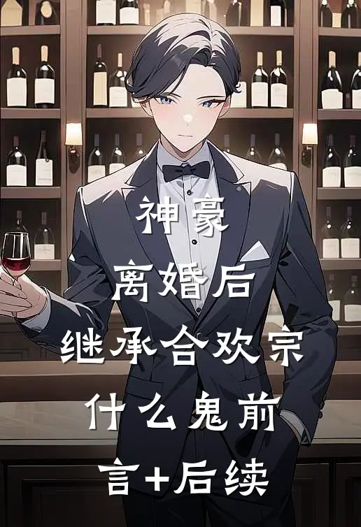 神豪：离婚后，继承合欢宗什么鬼前言+后续