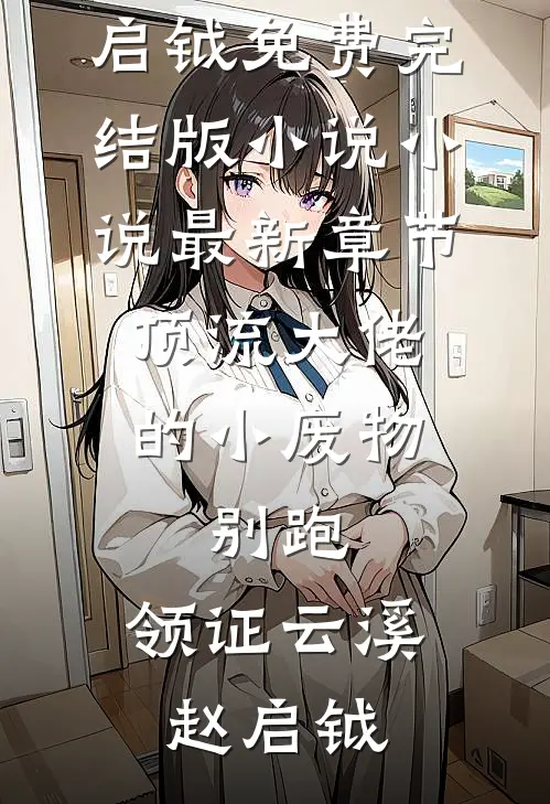 顶流大佬的小废物：别跑，领证云溪赵启钺免费完结版小说_小说最新章节顶流大佬的小废物：别跑，领证(云溪赵启钺)