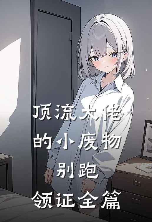 顶流大佬的小废物：别跑，领证全篇