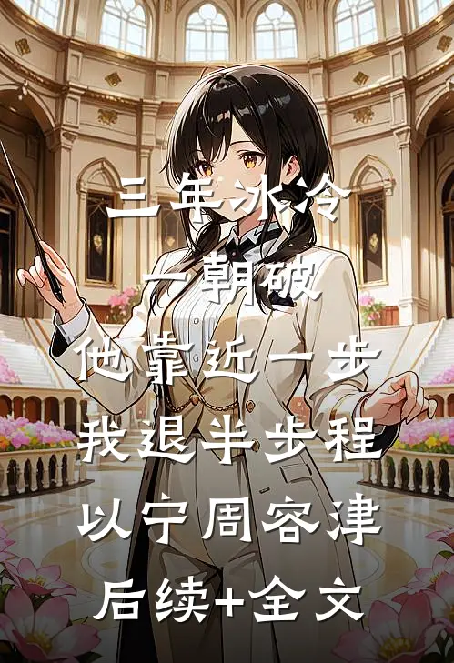 三年冰冷一朝破，他靠近一步我退半步程以宁周容津后续+全文