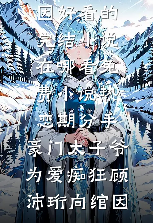 热恋期分手，豪门太子爷为爱痴狂顾沛珩向绾因好看的完结小说_在哪看免费小说热恋期分手，豪门太子爷为爱痴狂顾沛珩向绾因