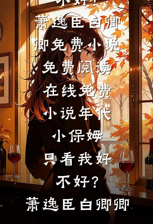 年代：小保姆，只看我好不好？萧逸臣白卿卿免费小说免费阅读_在线免费小说年代：小保姆，只看我好不好？萧逸臣白卿卿