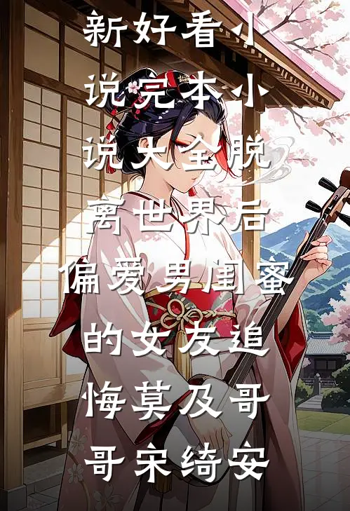 脱离世界后，偏爱男闺蜜的女友追悔莫及(哥哥宋绮安)最新好看小说_完本小说大全脱离世界后，偏爱男闺蜜的女友追悔莫及哥哥宋绮安