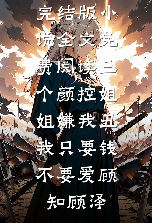 三个颜控姐姐嫌我丑，我只要钱不要爱顾知顾泽完本小说免费_完结版小说全文免费阅读三个颜控姐姐嫌我丑，我只要钱不要爱(顾知顾泽)