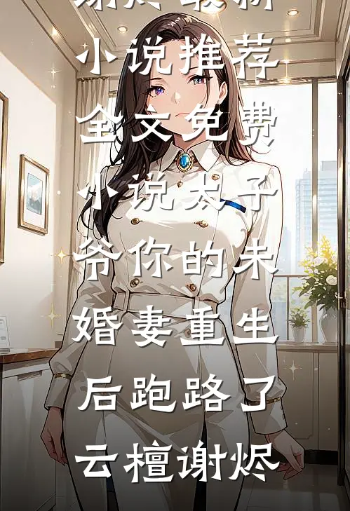 太子爷你的未婚妻重生后跑路了云檀谢烬最新小说推荐_全文免费小说太子爷你的未婚妻重生后跑路了云檀谢烬