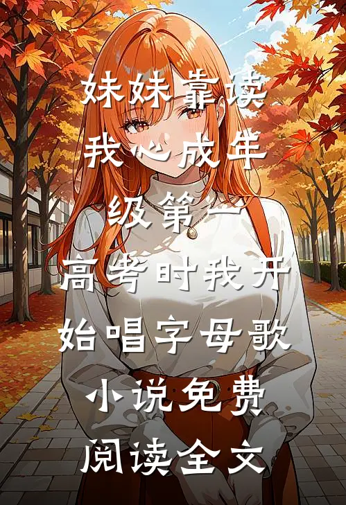 妹妹靠读我心成年级第一，高考时我开始唱字母歌小说免费阅读全文