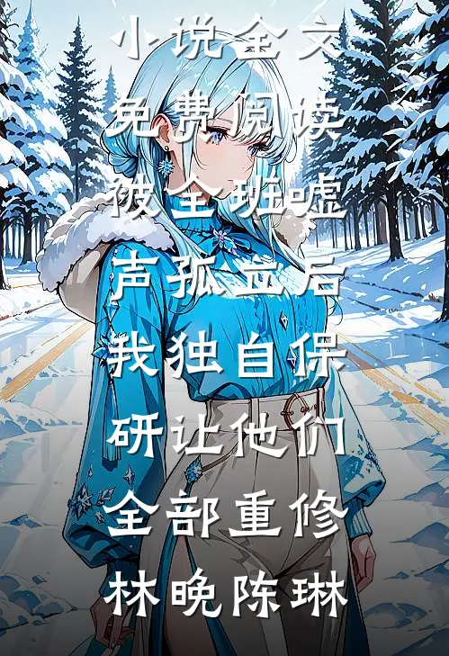 被全班“嘘”声孤立后，我独自保研让他们全部重修(林晚陈琳)免费完整版小说_全文免费阅读被全班“嘘”声孤立后，我独自保研让他们全部重修(林晚陈琳)