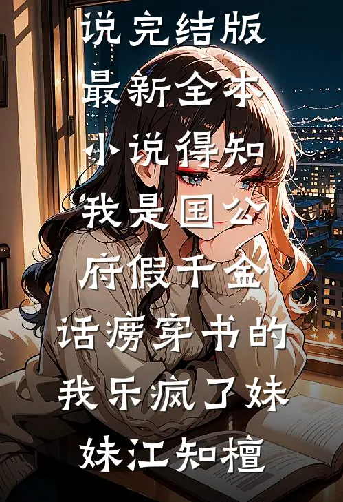得知我是国公府假千金，话痨穿书的我乐疯了(妹妹江知檀)免费小说完结版_最新全本小说得知我是国公府假千金，话痨穿书的我乐疯了妹妹江知檀