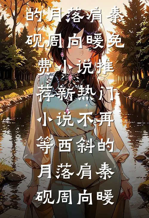 不再等西斜的月落肩秦砚周向暖免费小说推荐_新热门小说不再等西斜的月落肩秦砚周向暖