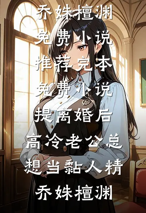 提离婚后，高冷老公总想当黏人精(乔姝檀渊)免费小说推荐_完本免费小说提离婚后，高冷老公总想当黏人精(乔姝檀渊)
