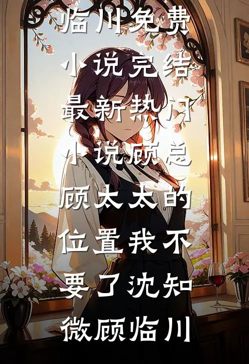 顾总，顾太太的位置我不要了沈知微顾临川免费小说完结_最新热门小说顾总，顾太太的位置我不要了(沈知微顾临川)