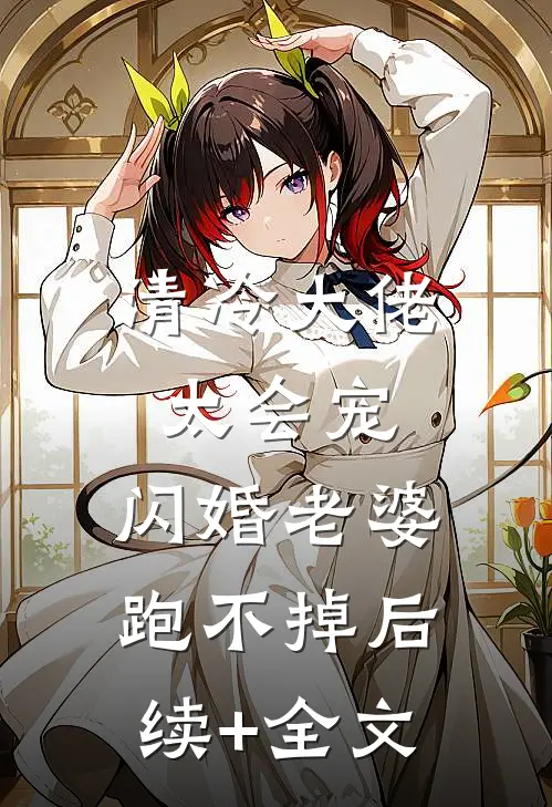 清冷大佬太会宠，闪婚老婆跑不掉后续+全文