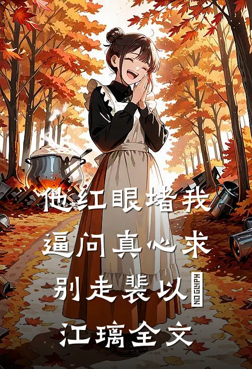 他红眼堵我，逼问真心求别走裴以㫥江璃全文