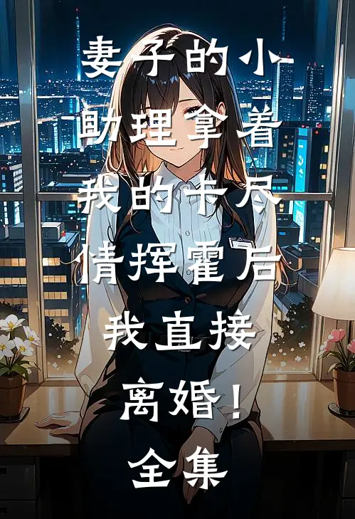 妻子的小助理拿着我的卡尽情挥霍后，我直接离婚！全集