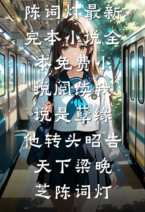 我说是孽缘，他转头昭告天下(梁晚芝陈词灯)最新完本小说_全本免费小说阅读我说是孽缘，他转头昭告天下(梁晚芝陈词灯)