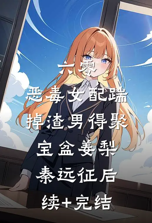 六零：恶毒女配踹掉渣男得聚宝盆姜梨秦远征后续+完结