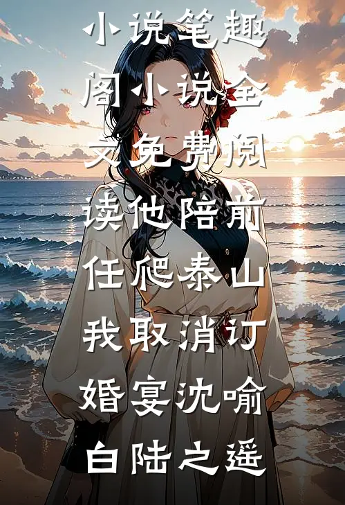 他陪前任爬泰山，我取消订婚宴沈喻白陆之遥免费小说笔趣阁_小说全文免费阅读他陪前任爬泰山，我取消订婚宴(沈喻白陆之遥)