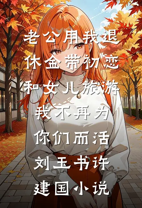 老公用我退休金带初恋和女儿旅游，我不再为你们而活刘玉书许建国小说