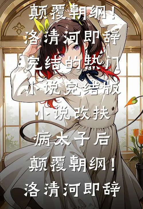 改扶病太子后，颠覆朝纲！(洛清河即辞)完结的热门小说_完结版小说改扶病太子后，颠覆朝纲！(洛清河即辞)