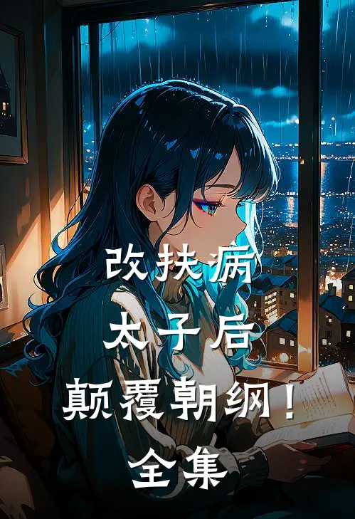 改扶病太子后，颠覆朝纲！全集