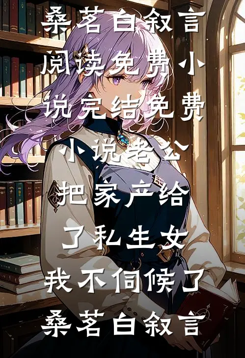 老公把家产给了私生女，我不伺候了(桑茗白叙言)阅读免费小说_完结免费小说老公把家产给了私生女，我不伺候了桑茗白叙言