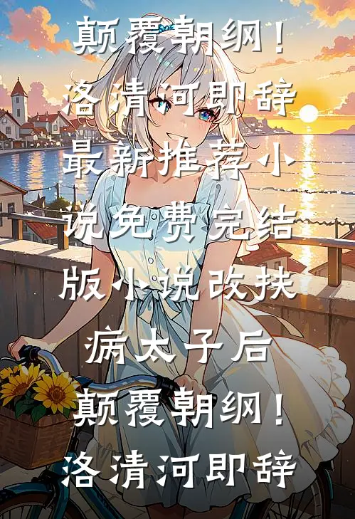 改扶病太子后，颠覆朝纲！洛清河即辞最新推荐小说_免费完结版小说改扶病太子后，颠覆朝纲！洛清河即辞