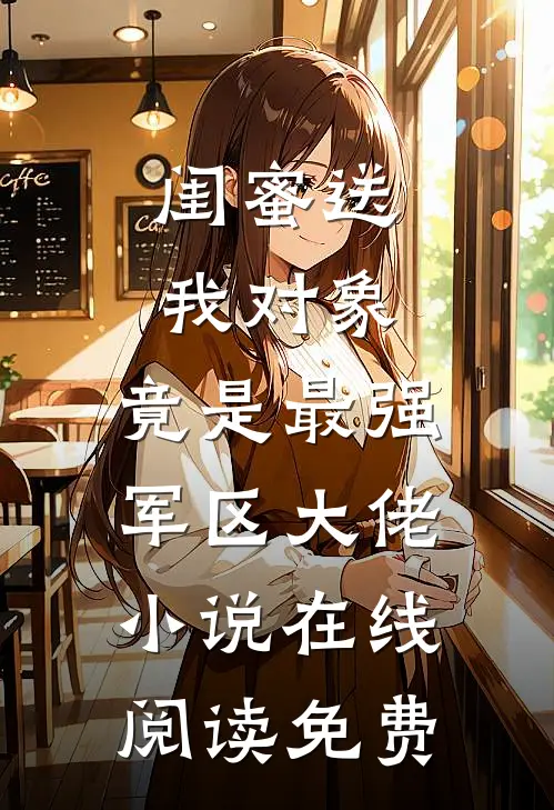 闺蜜送我对象：竟是最强军区大佬小说在线阅读免费