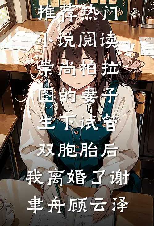崇尚柏拉图的妻子生下试管双胞胎后，我离婚了谢聿舟顾云泽热门小说推荐_热门小说阅读崇尚柏拉图的妻子生下试管双胞胎后，我离婚了(谢聿舟顾云泽)