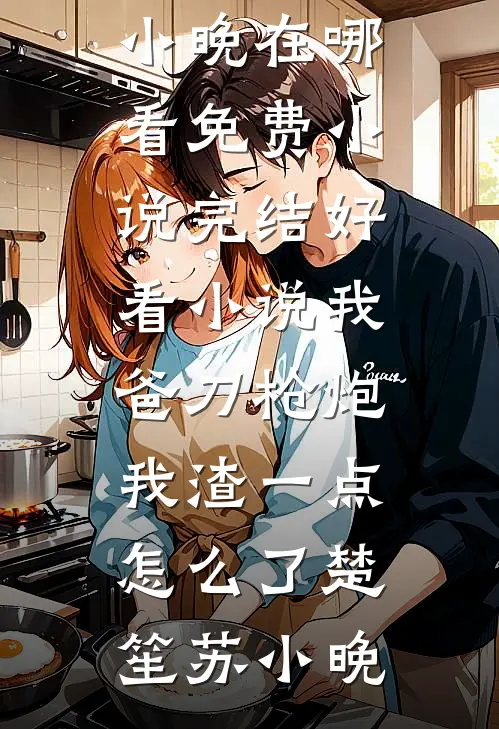 我爸刀枪炮，我渣一点怎么了楚笙苏小晚在哪看免费小说_完结好看小说我爸刀枪炮，我渣一点怎么了(楚笙苏小晚)