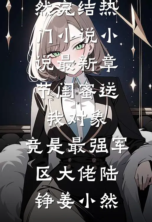 闺蜜送我对象：竟是最强军区大佬(陆铮姜小然)完结热门小说_小说最新章节闺蜜送我对象：竟是最强军区大佬(陆铮姜小然)