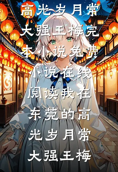 我在东莞的高光岁月(常大强王梅)完本小说_免费小说在线阅读我在东莞的高光岁月(常大强王梅)