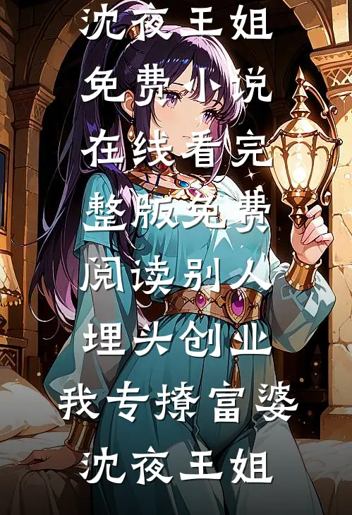 别人埋头创业，我专撩富婆沈夜王姐免费小说在线看_完整版免费阅读别人埋头创业，我专撩富婆沈夜王姐