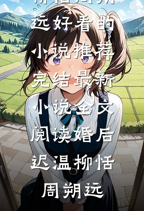 婚后迟温(柳恬周朔远)好看的小说推荐完结_最新小说全文阅读婚后迟温(柳恬周朔远)