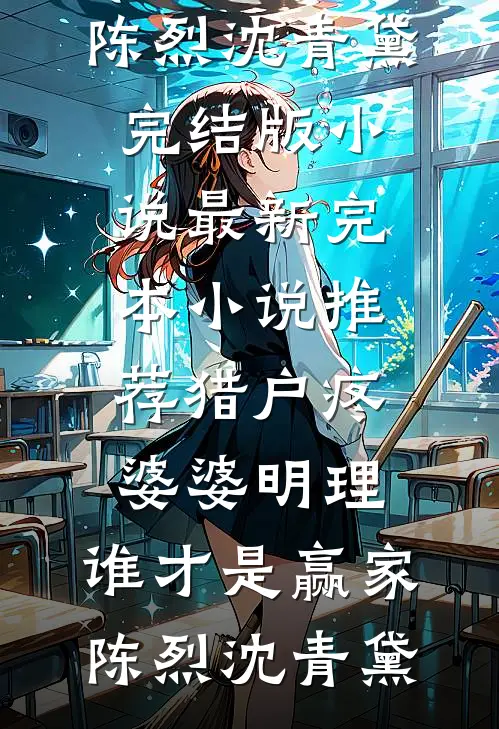 猎户疼婆婆明理，谁才是赢家(陈烈沈青黛)完结版小说_最新完本小说推荐猎户疼婆婆明理，谁才是赢家陈烈沈青黛