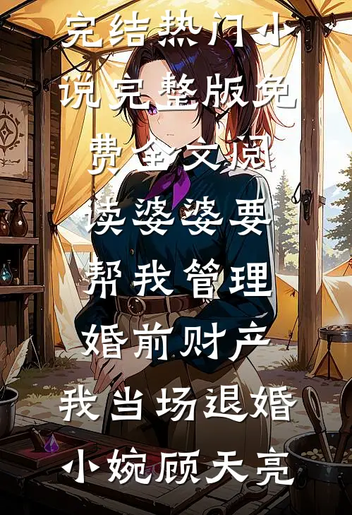 婆婆要帮我管理婚前财产，我当场退婚(小婉顾天亮)完结热门小说_完整版免费全文阅读婆婆要帮我管理婚前财产，我当场退婚小婉顾天亮