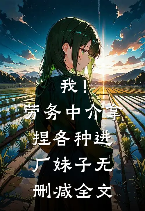 我！劳务中介，拿捏各种进厂妹子无删减全文