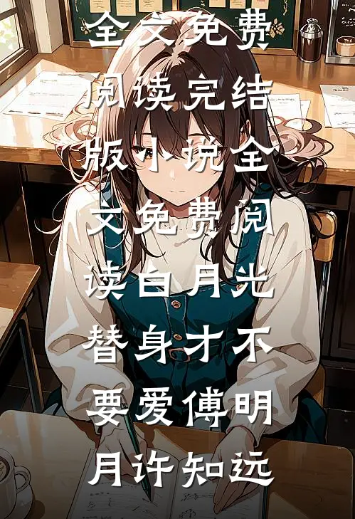 白月光替身才不要爱傅明月许知远无弹窗全文免费阅读_完结版小说全文免费阅读白月光替身才不要爱(傅明月许知远)