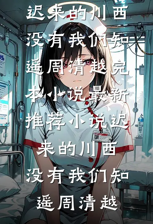 迟来的川西，没有我们知遥周清越完本小说_最新推荐小说迟来的川西，没有我们知遥周清越